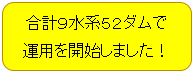 計９水系５２ダムで運用を開始しました！