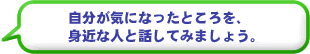 自分が気になったところを、身近な人と話してみましょう