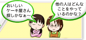 おいしいケーキ屋さん探しかなぁ～　　他の人はどんなことをやっているのかな？