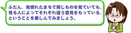 ふだん、見慣れたまちで同じものを見ていても、見る人によってそれぞれ違う意見をもっている、ということを楽しんでみましょう。