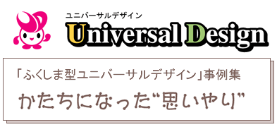 ふくしま型ユニバーサルデザイン事例集　かたちになった思いやり