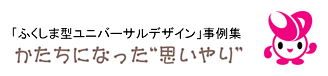 ふくしま型ユニバーサルデザイン事例集“かたちになった思いやり”