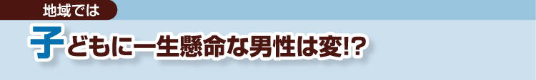 地域では　子どもに一生懸命な男性は変!?