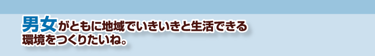 男女がともに地域でいきいきと生活できる環境をつくたいね。