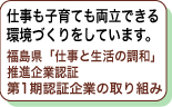 仕事も子育ても両立できる環境づくりをしています。福島県「仕事と生活の調和」推進企業認証第1期認証企業の取り組み